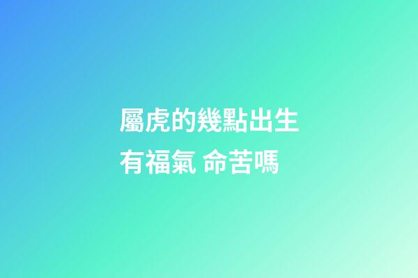 屬虎的幾點出生有福氣 命苦嗎